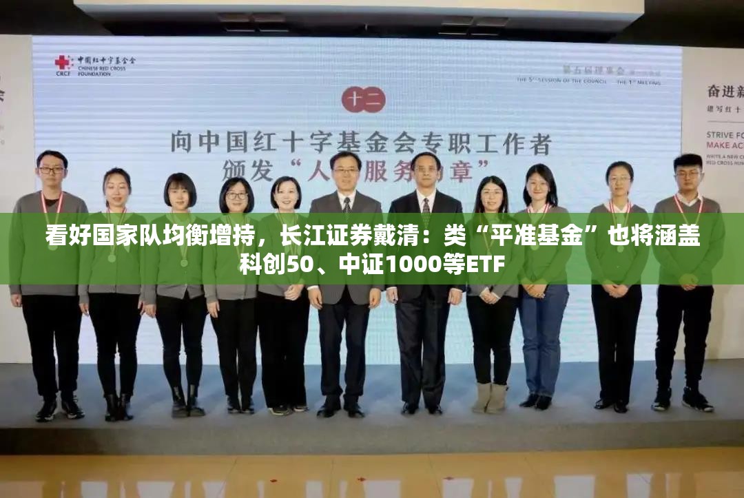 看好国家队均衡增持，长江证券戴清：类“平准基金”也将涵盖科创50、中证1000等ETF