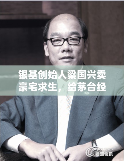 银基创始人梁国兴卖豪宅求生，给茅台经销商提了个什么醒？