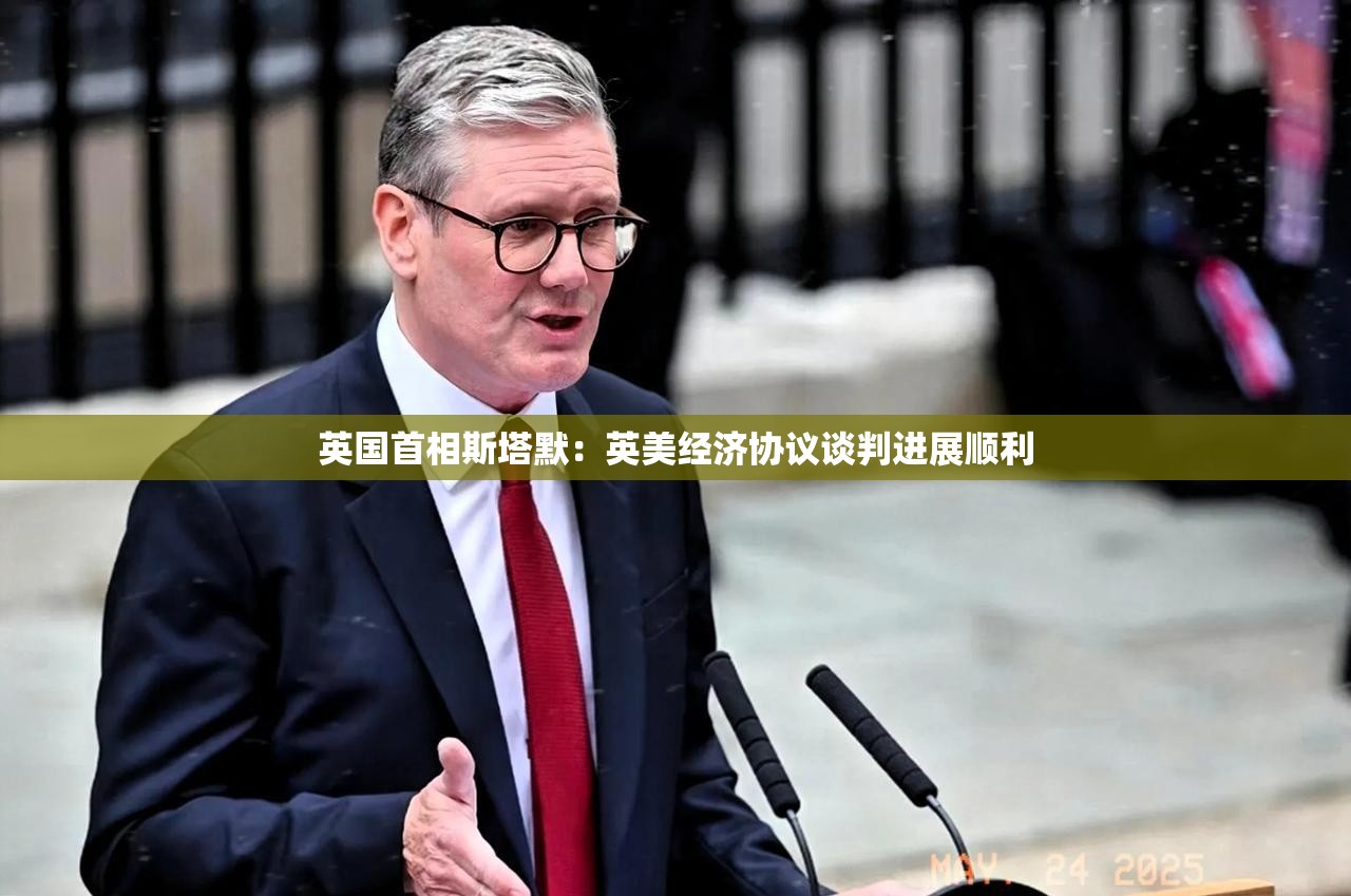 英国首相斯塔默：英美经济协议谈判进展顺利