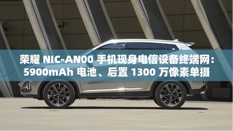 荣耀 NIC-AN00 手机现身电信设备终端网：5900mAh 电池、后置 1300 万像素单摄