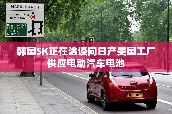 韩国SK正在洽谈向日产美国工厂供应电动汽车电池