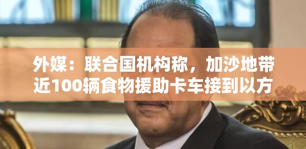 外媒：联合国机构称，加沙地带近100辆食物援助卡车接到以方指示出发后，途中遭暴力抢劫