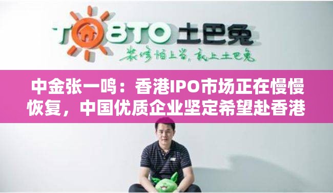 中金张一鸣：香港IPO市场正在慢慢恢复，中国优质企业坚定希望赴香港上市