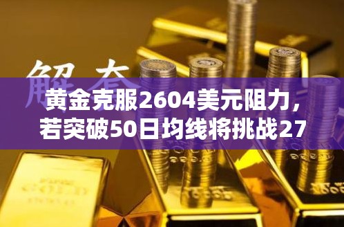 黄金克服2604美元阻力，若突破50日均线将挑战2700美元